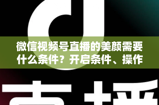 微信视频号直播的美颜需要什么条件?开启条件、操作步骤与常见问题全解析 微信视频号直播的美颜需要什么条件?开启条件、操作步骤与常见问题全解析