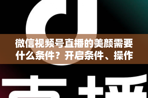 微信视频号直播的美颜需要什么条件?开启条件、操作步骤与常见问题全解析 微信视频号直播的美颜需要什么条件?开启条件、操作步骤与常见问题全解析