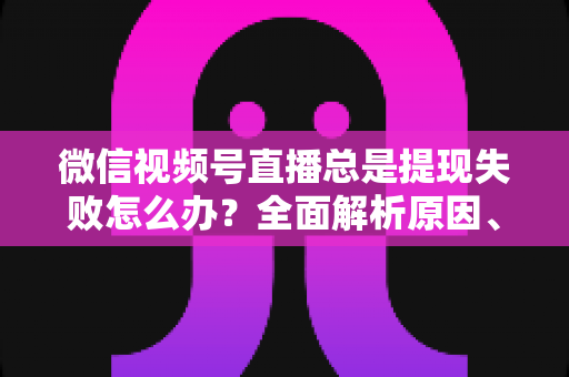 微信视频号直播总是提现失败怎么办?全面解析原因、解决方案与预防技巧,助你轻松拿回直播收益 微信视频号直播总是提现失败怎么办?全面解析原因、解决方案与预防技巧,助你轻松拿回直播收益