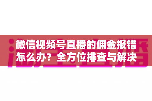 微信视频号直播的佣金报错怎么办?全方位排查与解决方案指南 微信视频号直播的佣金报错怎么办?全方位排查与解决方案指南