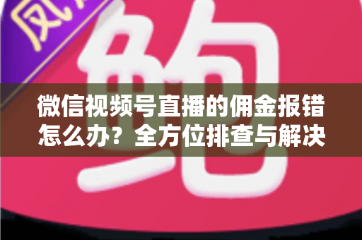 微信视频号直播的佣金报错怎么办?全方位排查与解决方案指南 微信视频号直播的佣金报错怎么办?全方位排查与解决方案指南