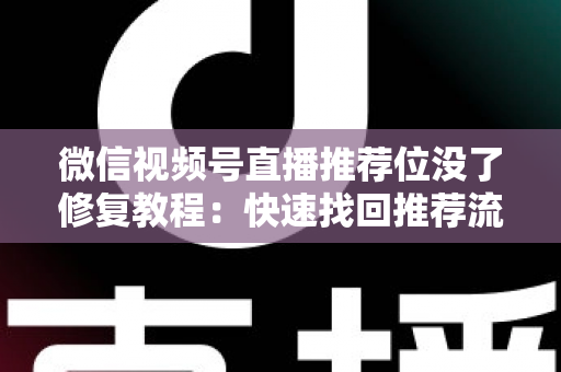 微信视频号直播推荐位没了修复教程：快速找回推荐流量的完整实操指南