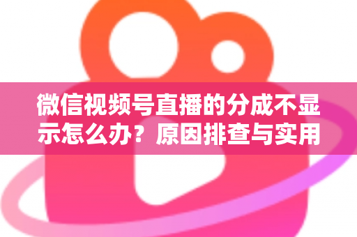 微信视频号直播的分成不显示怎么办?原因排查与实用解决指南一文讲透 微信视频号直播的分成不显示怎么办?原因排查与实用解决指南一文讲透
