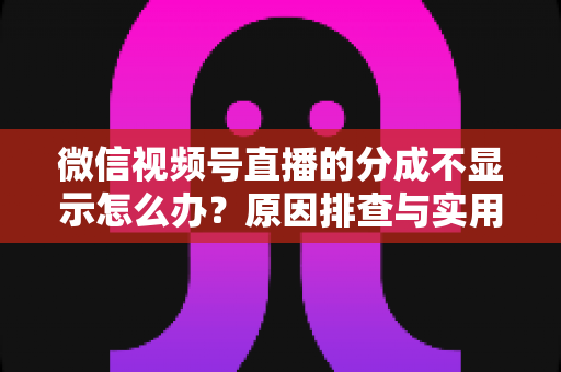 微信视频号直播的分成不显示怎么办？原因排查与实用解决指南一文讲透