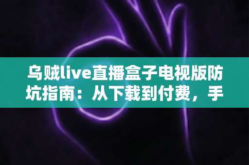 乌贼live直播盒子电视版防坑指南：从下载到付费，手把手教你避开所有常见陷阱