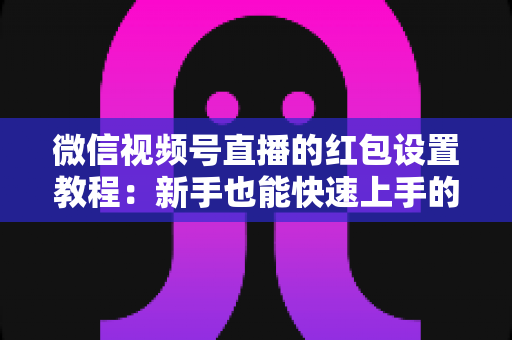 微信视频号直播的红包设置教程:新手也能快速上手的人气提升实战指南 微信视频号直播的红包设置教程:新手也能快速上手的人气提升实战指南