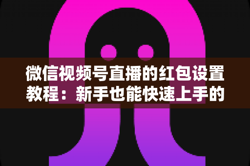微信视频号直播的红包设置教程:新手也能快速上手的人气提升实战指南 微信视频号直播的红包设置教程:新手也能快速上手的人气提升实战指南