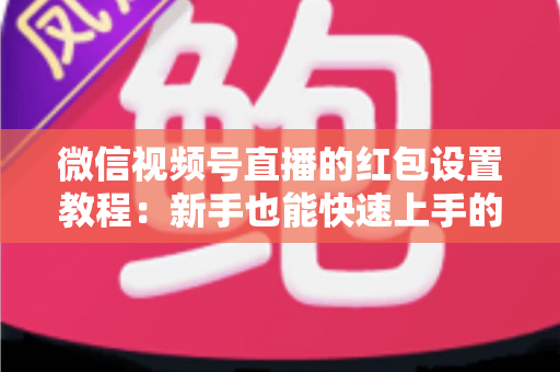微信视频号直播的红包设置教程：新手也能快速上手的人气提升实战指南