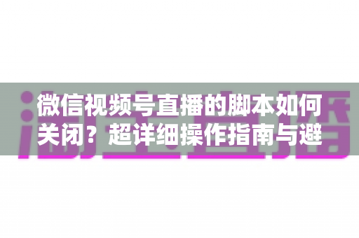 微信视频号直播的脚本如何关闭?超详细操作指南与避坑技巧全解析 微信视频号直播的脚本如何关闭?超详细操作指南与避坑技巧全解析