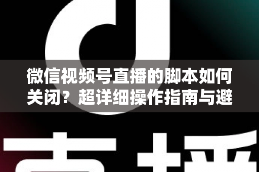 微信视频号直播的脚本如何关闭？超详细操作指南与避坑技巧全解析