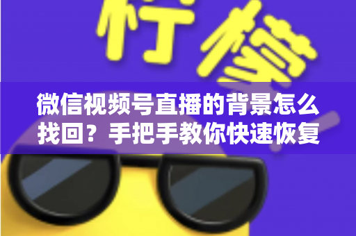 微信视频号直播的背景怎么找回？手把手教你快速恢复直播间背景的完整实用指南