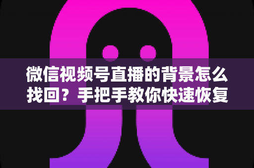 微信视频号直播的背景怎么找回？手把手教你快速恢复直播间背景的完整实用指南