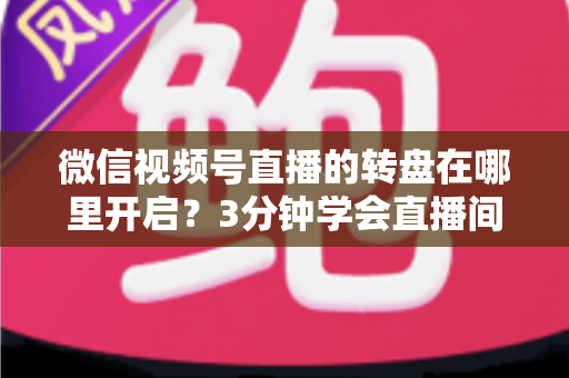 微信视频号直播的转盘在哪里开启？3分钟学会直播间转盘抽奖玩法，快速提升人气与互动率