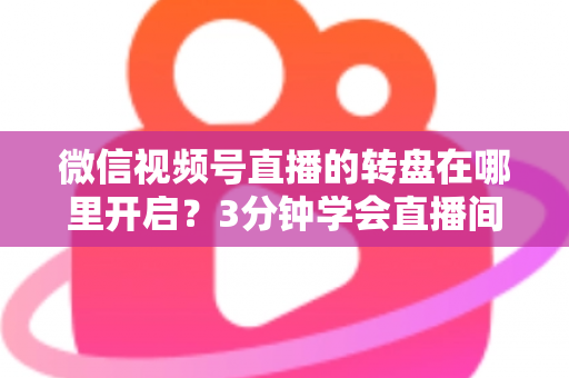 微信视频号直播的转盘在哪里开启？3分钟学会直播间转盘抽奖玩法，快速提升人气与互动率