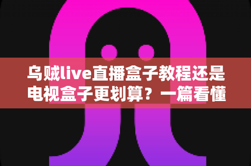 乌贼live直播盒子教程还是电视盒子更划算?一篇看懂成本、体验与风险的深度对比指南 乌贼live直播盒子教程还是电视盒子更划算?一篇看懂成本、体验与风险的深度对比指南