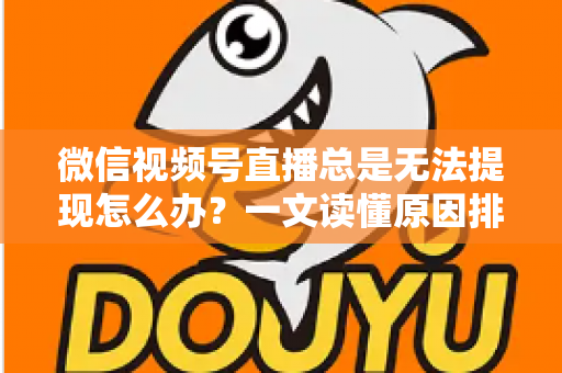 微信视频号直播总是无法提现怎么办?一文读懂原因排查与解决方案 微信视频号直播总是无法提现怎么办?一文读懂原因排查与解决方案