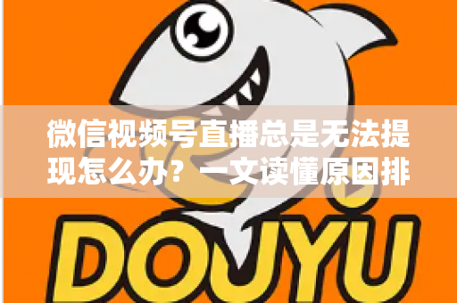 微信视频号直播总是无法提现怎么办?一文读懂原因排查与解决方案 微信视频号直播总是无法提现怎么办?一文读懂原因排查与解决方案