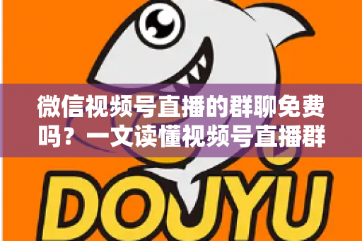 微信视频号直播的群聊免费吗？一文读懂视频号直播群聊功能与收费真相
