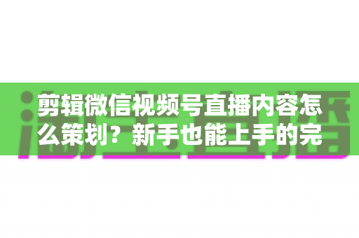 剪辑微信视频号直播内容怎么策划?新手也能上手的完整实战指南 剪辑微信视频号直播内容怎么策划?新手也能上手的完整实战指南