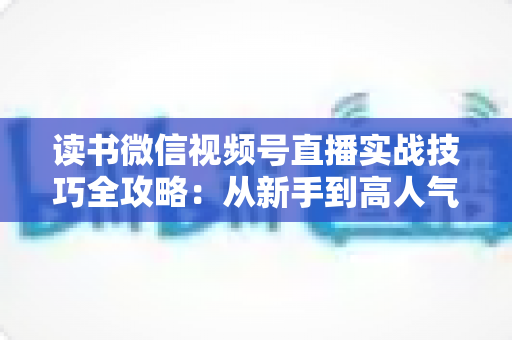 读书微信视频号直播实战技巧全攻略:从新手到高人气主播的完整进阶指南 读书微信视频号直播实战技巧全攻略:从新手到高人气主播的完整进阶指南