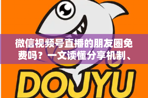 微信视频号直播的朋友圈免费吗?一文读懂分享机制、费用真相与引流技巧 微信视频号直播的朋友圈免费吗?一文读懂分享机制、费用真相与引流技巧