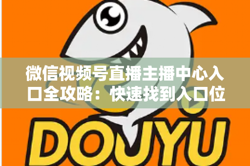 微信视频号直播主播中心入口全攻略：快速找到入口位置并掌握核心功能，助力主播高效运营直播间