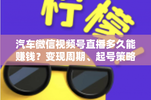 汽车微信视频号直播多久能赚钱?变现周期、起号策略与实战指南全解析 汽车微信视频号直播多久能赚钱?变现周期、起号策略与实战指南全解析