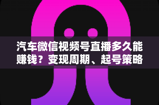 汽车微信视频号直播多久能赚钱?变现周期、起号策略与实战指南全解析 汽车微信视频号直播多久能赚钱?变现周期、起号策略与实战指南全解析
