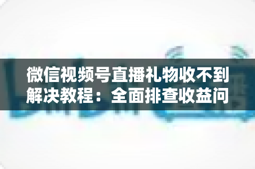 微信视频号直播礼物收不到解决教程:全面排查收益问题,快速找回你的直播打赏收入 微信视频号直播礼物收不到解决教程:全面排查收益问题,快速找回你的直播打赏收入