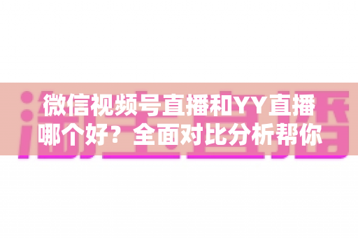 微信视频号直播和YY直播哪个好?全面对比分析帮你找到最适合的直播平台 微信视频号直播和YY直播哪个好?全面对比分析帮你找到最适合的直播平台
