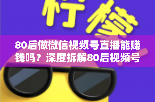 80后做微信视频号直播能赚钱吗？深度拆解80后视频号直播的真实机会、六大变现路径与实操指南
