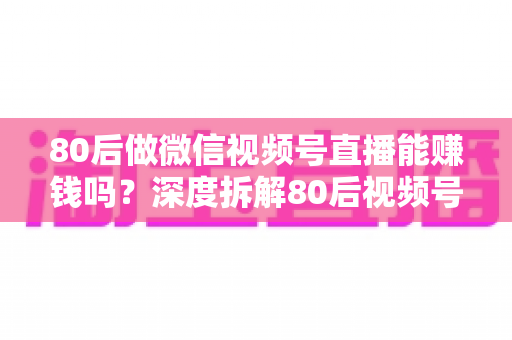 80后做微信视频号直播能赚钱吗？深度拆解80后视频号直播的真实机会、六大变现路径与实操指南