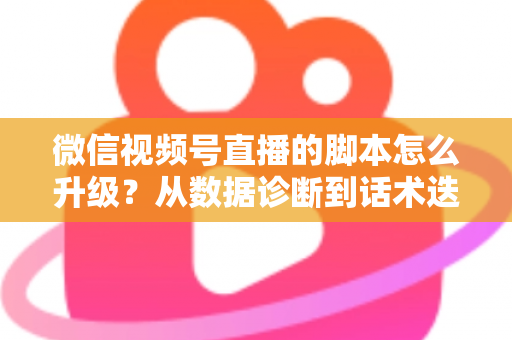 微信视频号直播的脚本怎么升级?从数据诊断到话术迭代的完整实战指南 微信视频号直播的脚本怎么升级?从数据诊断到话术迭代的完整实战指南
