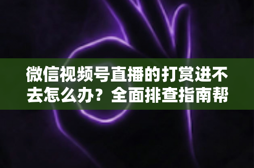 微信视频号直播的打赏进不去怎么办？全面排查指南帮你快速解决打赏问题