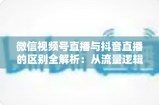 微信视频号直播与抖音直播的区别全解析:从流量逻辑到变现模式,一文帮你选对直播主阵地 微信视频号直播与抖音直播的区别全解析:从流量逻辑到变现模式,一文帮你选对直播主阵地