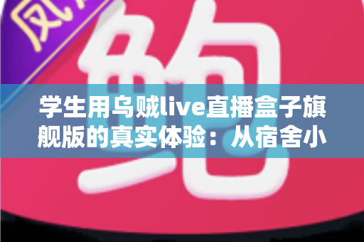 学生用乌贼live直播盒子旗舰版的真实体验:从宿舍小白到稳定开播的深度测评分享 学生用乌贼live直播盒子旗舰版的真实体验:从宿舍小白到稳定开播的深度测评分享