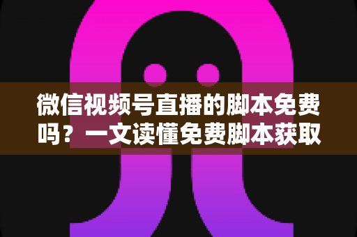 微信视频号直播的脚本免费吗?一文读懂免费脚本获取渠道与自制脚本全攻略 微信视频号直播的脚本免费吗?一文读懂免费脚本获取渠道与自制脚本全攻略