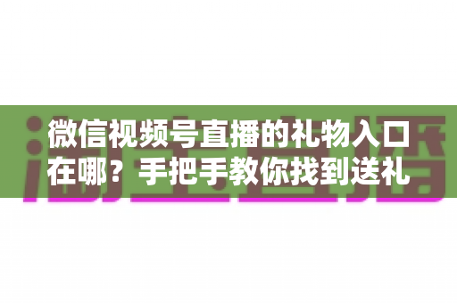 微信视频号直播的礼物入口在哪？手把手教你找到送礼按钮与开启收益的全流程指南