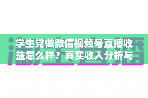 学生党做微信视频号直播收益怎么样?真实收入分析与变现攻略全解析 学生党做微信视频号直播收益怎么样?真实收入分析与变现攻略全解析