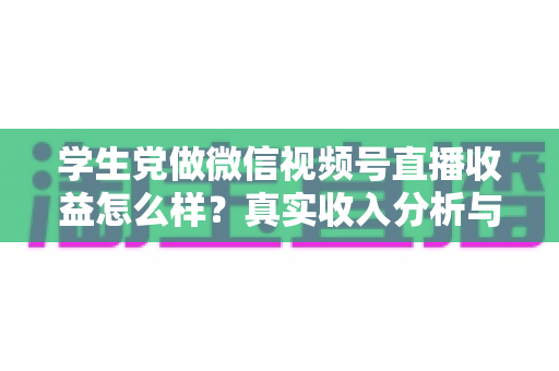 学生党做微信视频号直播收益怎么样?真实收入分析与变现攻略全解析 学生党做微信视频号直播收益怎么样?真实收入分析与变现攻略全解析