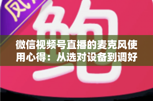 微信视频号直播的麦克风使用心得:从选对设备到调好音质的完整进阶指南 微信视频号直播的麦克风使用心得:从选对设备到调好音质的完整进阶指南