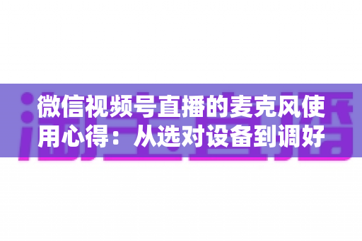 微信视频号直播的麦克风使用心得:从选对设备到调好音质的完整进阶指南 微信视频号直播的麦克风使用心得:从选对设备到调好音质的完整进阶指南