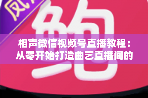 相声微信视频号直播教程:从零开始打造曲艺直播间的完整实操指南 相声微信视频号直播教程:从零开始打造曲艺直播间的完整实操指南