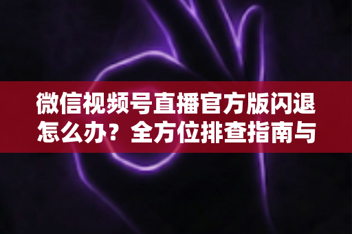 微信视频号直播官方版闪退怎么办?全方位排查指南与实用修复技巧一网打尽 微信视频号直播官方版闪退怎么办?全方位排查指南与实用修复技巧一网打尽