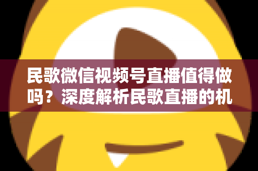 民歌微信视频号直播值得做吗？深度解析民歌直播的机遇、变现路径与实操前景
