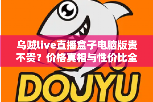 乌贼live直播盒子电脑版贵不贵？价格真相与性价比全面解析
