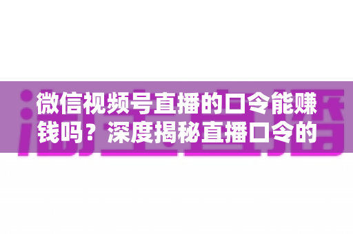 微信视频号直播的口令能赚钱吗?深度揭秘直播口令的赚钱真相、骗局套路与正规变现指南 微信视频号直播的口令能赚钱吗?深度揭秘直播口令的赚钱真相、骗局套路与正规变现指南