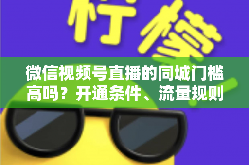 微信视频号直播的同城门槛高吗？开通条件、流量规则与实战攻略全解析