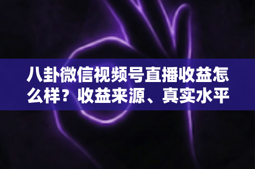 八卦微信视频号直播收益怎么样?收益来源、真实水平与提升技巧全解析 八卦微信视频号直播收益怎么样?收益来源、真实水平与提升技巧全解析
