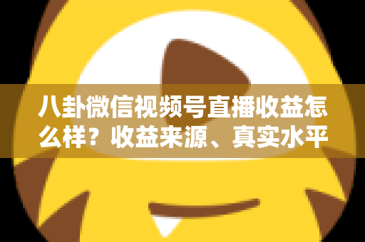 八卦微信视频号直播收益怎么样？收益来源、真实水平与提升技巧全解析